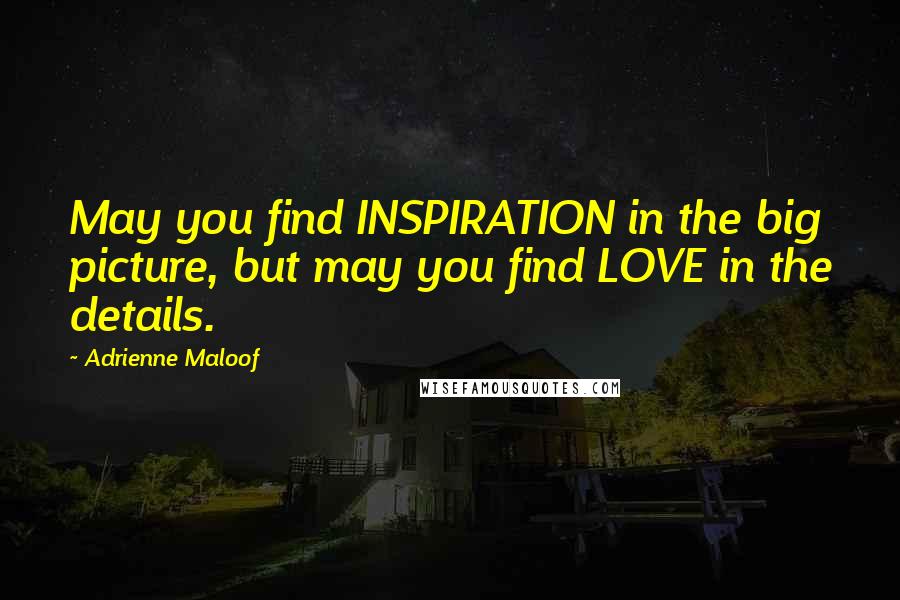 Adrienne Maloof Quotes: May you find INSPIRATION in the big picture, but may you find LOVE in the details.