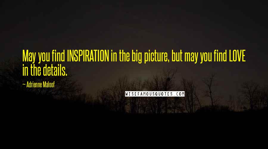 Adrienne Maloof Quotes: May you find INSPIRATION in the big picture, but may you find LOVE in the details.