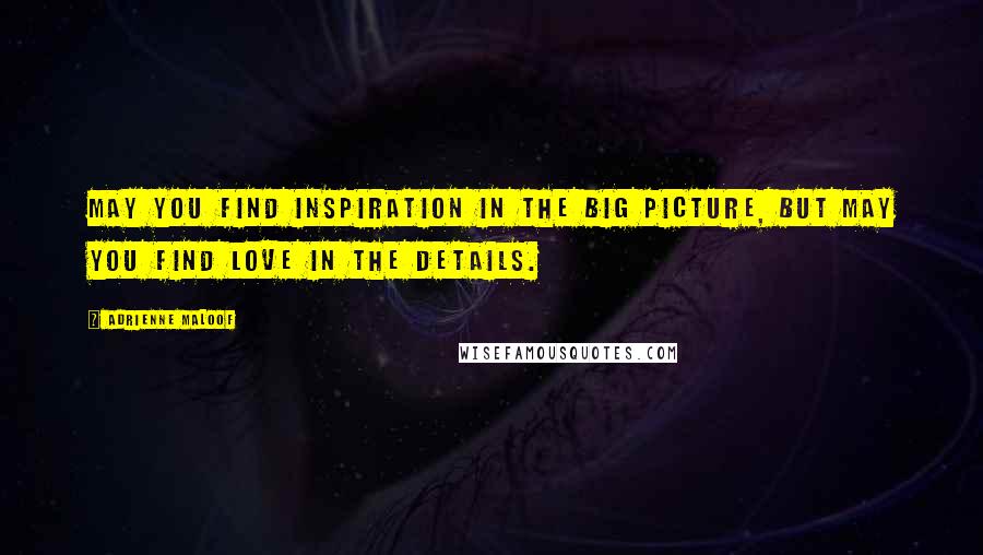 Adrienne Maloof Quotes: May you find INSPIRATION in the big picture, but may you find LOVE in the details.