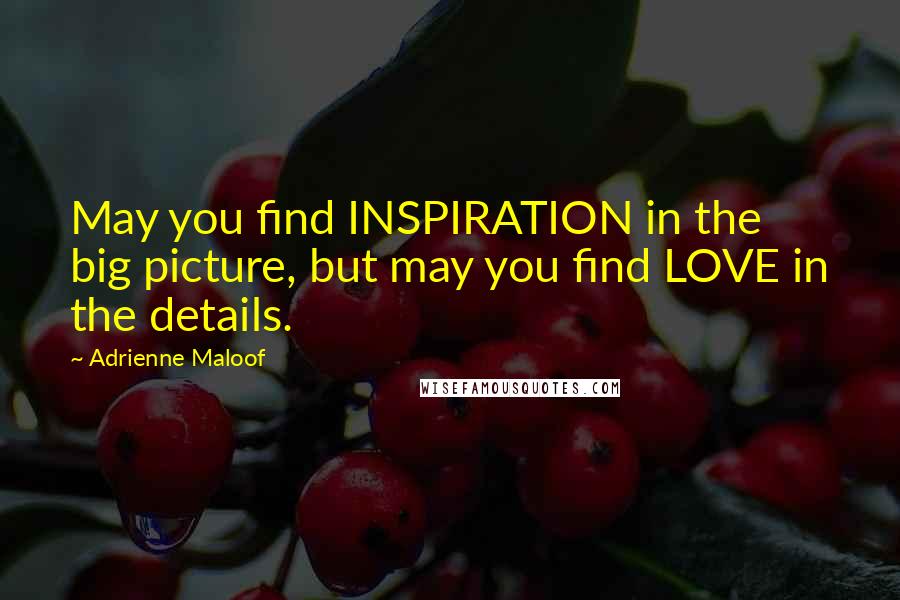 Adrienne Maloof Quotes: May you find INSPIRATION in the big picture, but may you find LOVE in the details.