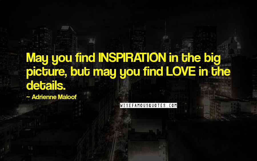 Adrienne Maloof Quotes: May you find INSPIRATION in the big picture, but may you find LOVE in the details.