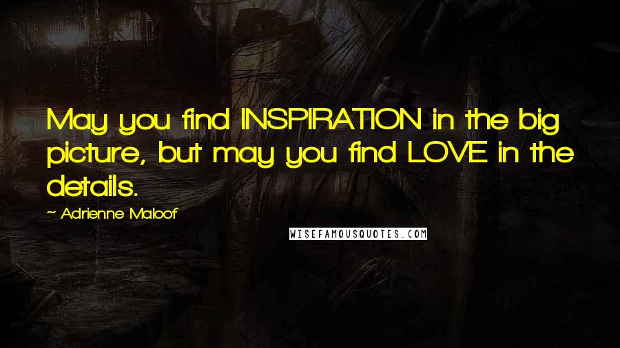 Adrienne Maloof Quotes: May you find INSPIRATION in the big picture, but may you find LOVE in the details.