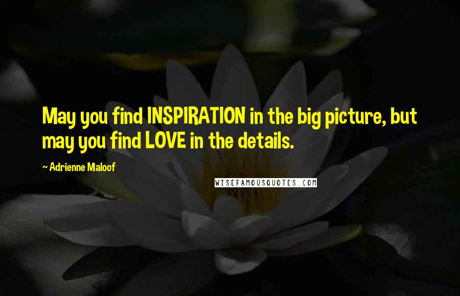 Adrienne Maloof Quotes: May you find INSPIRATION in the big picture, but may you find LOVE in the details.