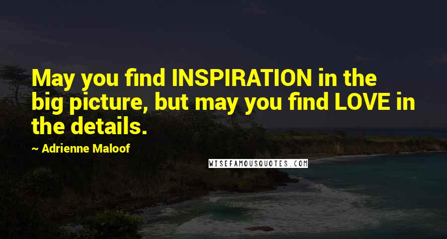 Adrienne Maloof Quotes: May you find INSPIRATION in the big picture, but may you find LOVE in the details.