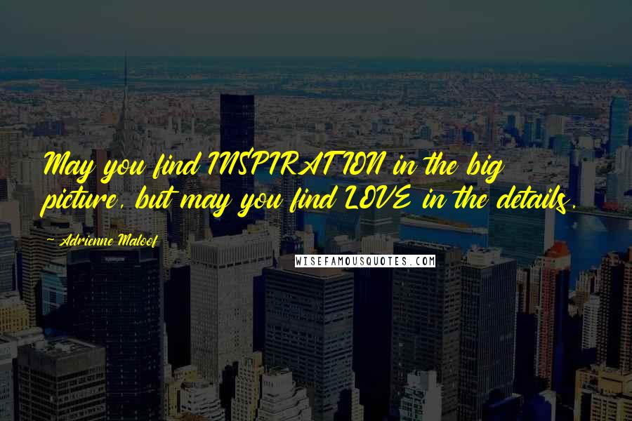 Adrienne Maloof Quotes: May you find INSPIRATION in the big picture, but may you find LOVE in the details.