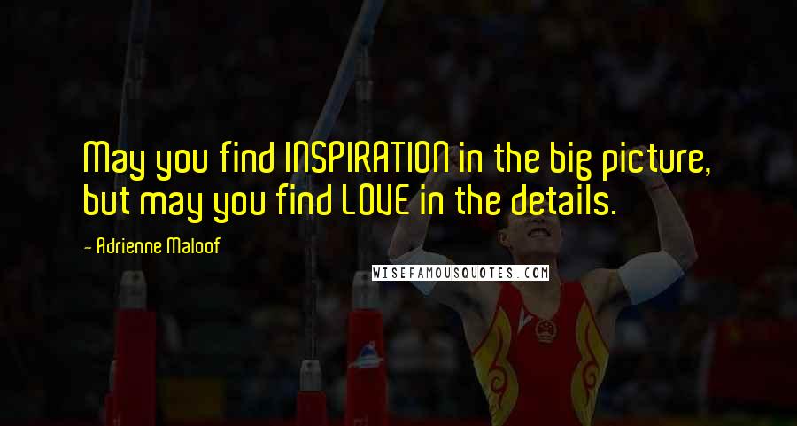 Adrienne Maloof Quotes: May you find INSPIRATION in the big picture, but may you find LOVE in the details.