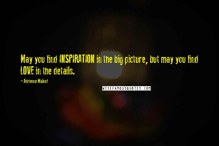 Adrienne Maloof Quotes: May you find INSPIRATION in the big picture, but may you find LOVE in the details.