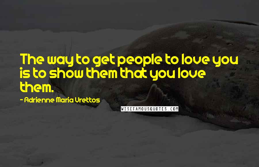 Adrienne Maria Vrettos Quotes: The way to get people to love you is to show them that you love them.