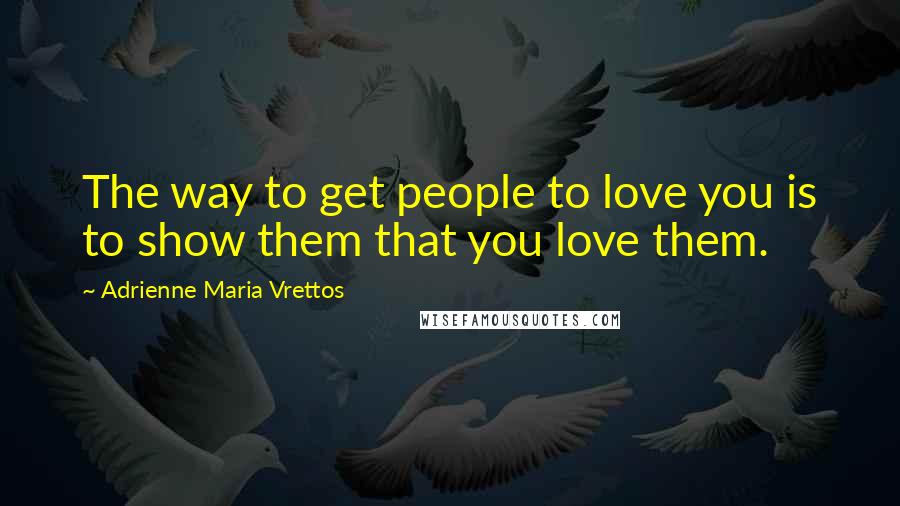 Adrienne Maria Vrettos Quotes: The way to get people to love you is to show them that you love them.