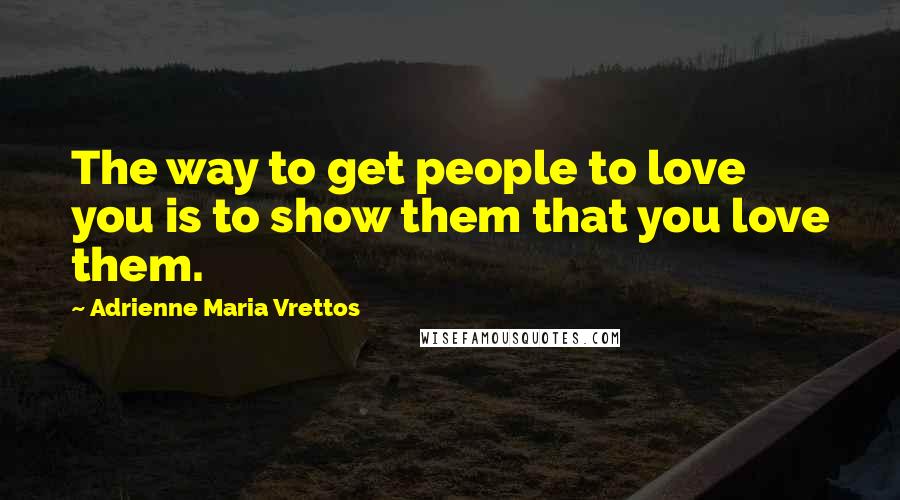 Adrienne Maria Vrettos Quotes: The way to get people to love you is to show them that you love them.