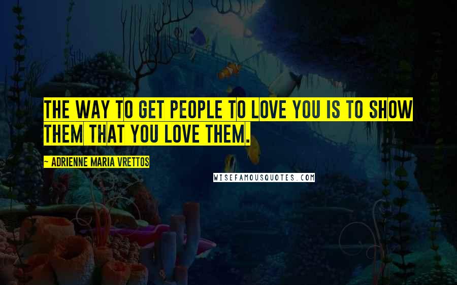 Adrienne Maria Vrettos Quotes: The way to get people to love you is to show them that you love them.