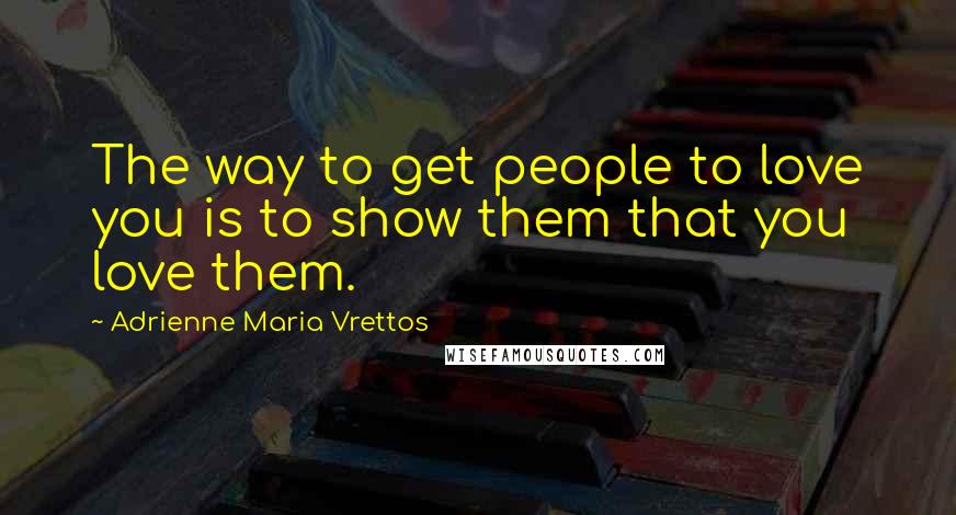 Adrienne Maria Vrettos Quotes: The way to get people to love you is to show them that you love them.