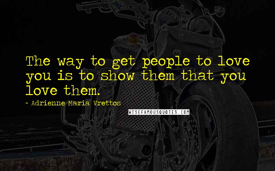 Adrienne Maria Vrettos Quotes: The way to get people to love you is to show them that you love them.