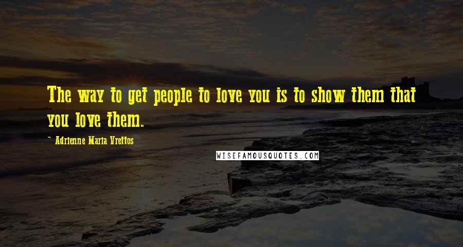 Adrienne Maria Vrettos Quotes: The way to get people to love you is to show them that you love them.