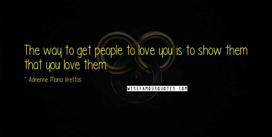 Adrienne Maria Vrettos Quotes: The way to get people to love you is to show them that you love them.