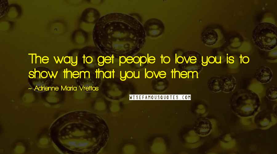 Adrienne Maria Vrettos Quotes: The way to get people to love you is to show them that you love them.