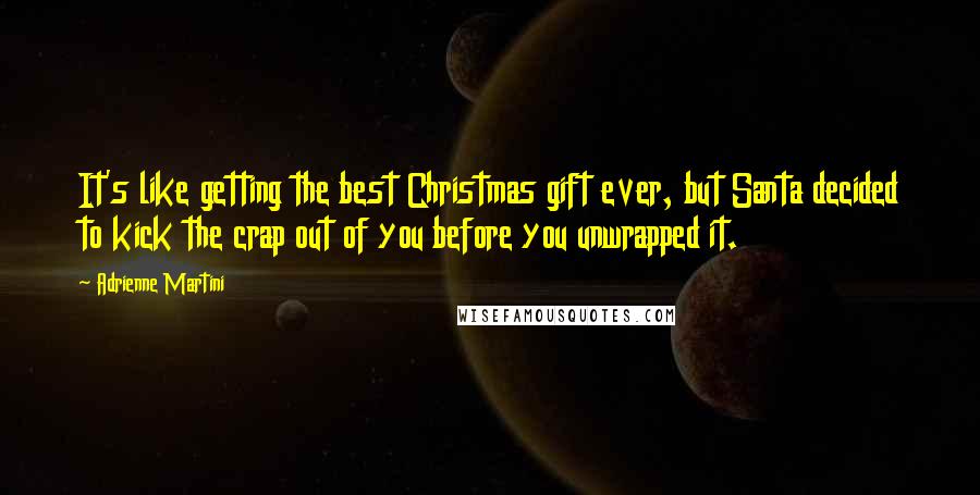 Adrienne Martini Quotes: It's like getting the best Christmas gift ever, but Santa decided to kick the crap out of you before you unwrapped it.