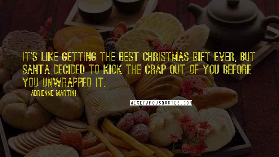 Adrienne Martini Quotes: It's like getting the best Christmas gift ever, but Santa decided to kick the crap out of you before you unwrapped it.