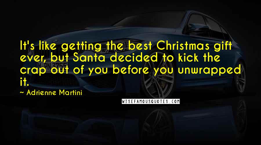 Adrienne Martini Quotes: It's like getting the best Christmas gift ever, but Santa decided to kick the crap out of you before you unwrapped it.