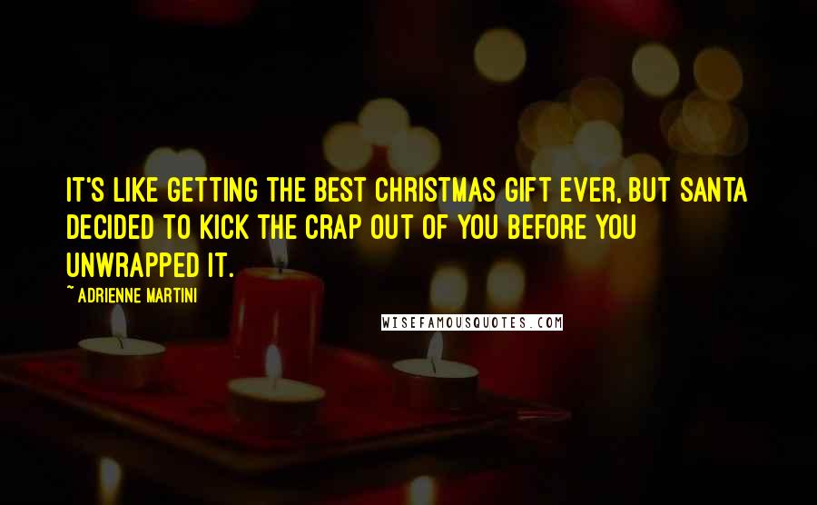 Adrienne Martini Quotes: It's like getting the best Christmas gift ever, but Santa decided to kick the crap out of you before you unwrapped it.