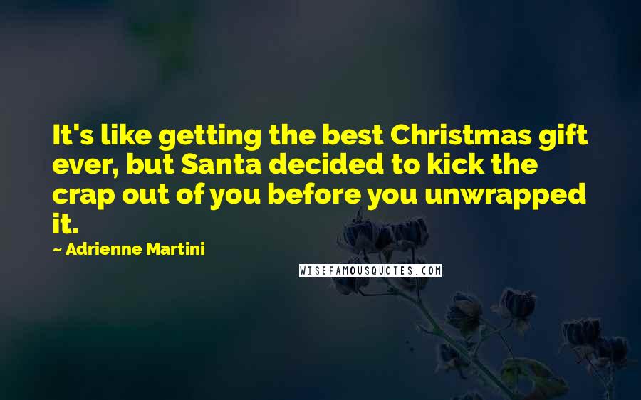 Adrienne Martini Quotes: It's like getting the best Christmas gift ever, but Santa decided to kick the crap out of you before you unwrapped it.