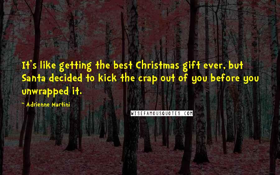 Adrienne Martini Quotes: It's like getting the best Christmas gift ever, but Santa decided to kick the crap out of you before you unwrapped it.