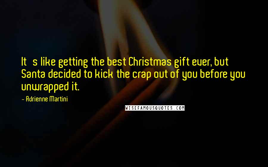 Adrienne Martini Quotes: It's like getting the best Christmas gift ever, but Santa decided to kick the crap out of you before you unwrapped it.