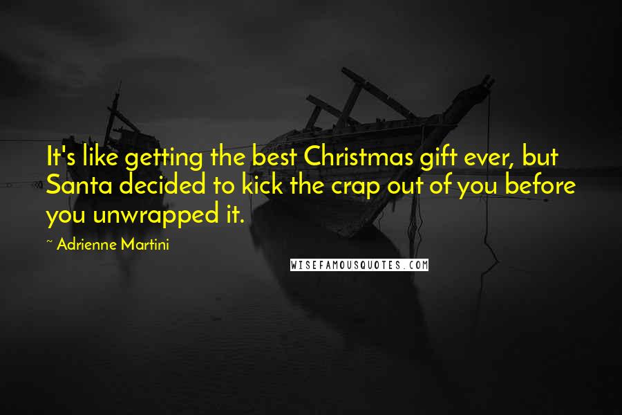 Adrienne Martini Quotes: It's like getting the best Christmas gift ever, but Santa decided to kick the crap out of you before you unwrapped it.