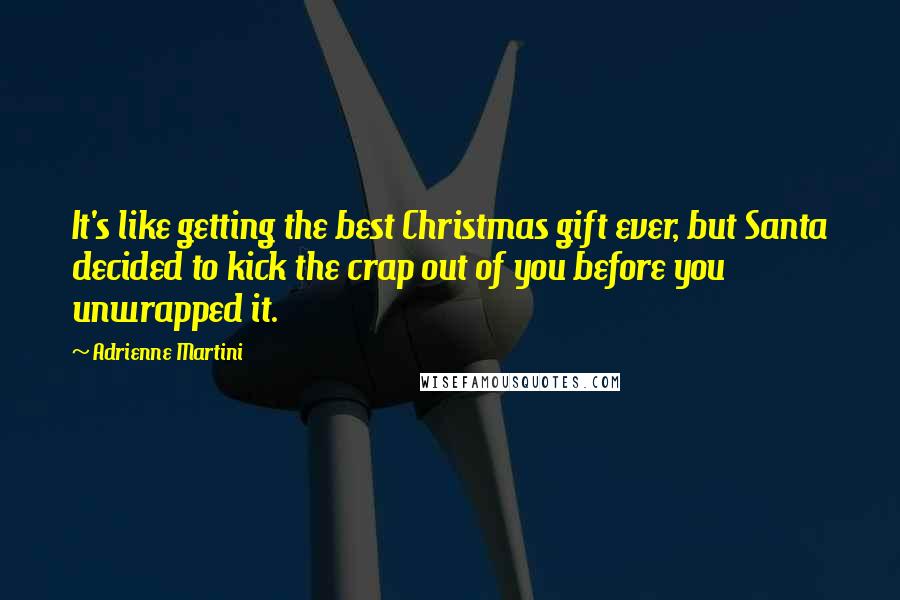 Adrienne Martini Quotes: It's like getting the best Christmas gift ever, but Santa decided to kick the crap out of you before you unwrapped it.