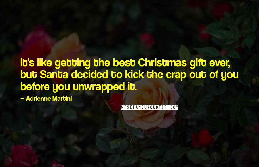 Adrienne Martini Quotes: It's like getting the best Christmas gift ever, but Santa decided to kick the crap out of you before you unwrapped it.