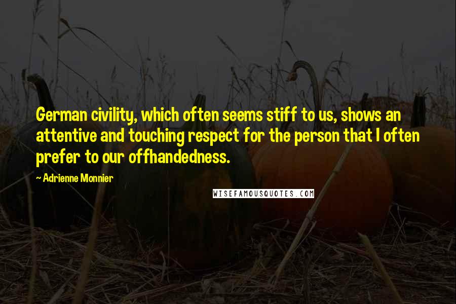 Adrienne Monnier Quotes: German civility, which often seems stiff to us, shows an attentive and touching respect for the person that I often prefer to our offhandedness.