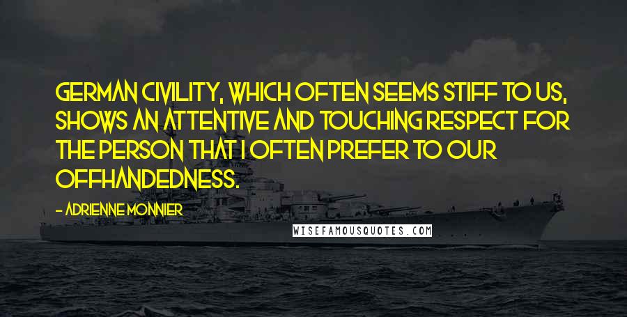 Adrienne Monnier Quotes: German civility, which often seems stiff to us, shows an attentive and touching respect for the person that I often prefer to our offhandedness.