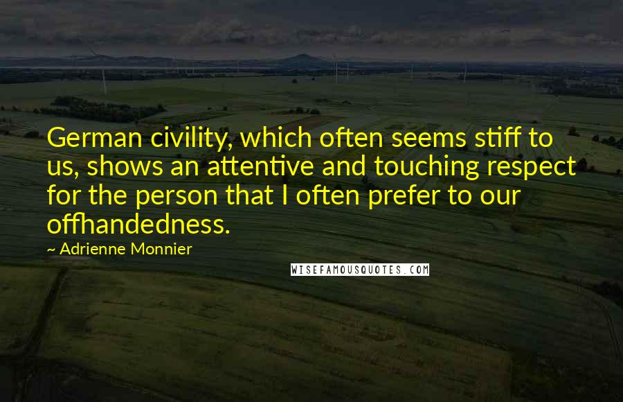 Adrienne Monnier Quotes: German civility, which often seems stiff to us, shows an attentive and touching respect for the person that I often prefer to our offhandedness.