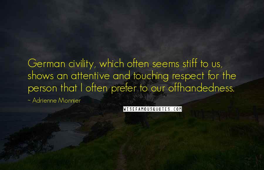 Adrienne Monnier Quotes: German civility, which often seems stiff to us, shows an attentive and touching respect for the person that I often prefer to our offhandedness.