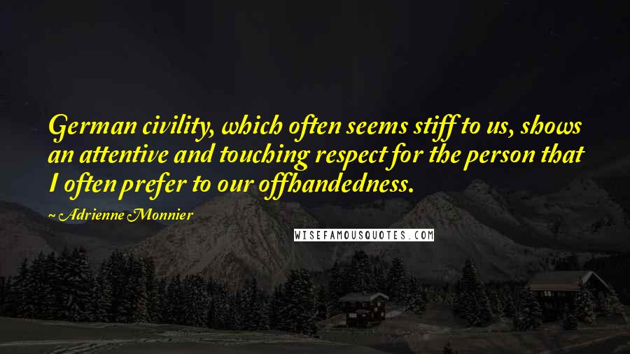 Adrienne Monnier Quotes: German civility, which often seems stiff to us, shows an attentive and touching respect for the person that I often prefer to our offhandedness.