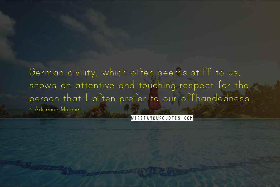 Adrienne Monnier Quotes: German civility, which often seems stiff to us, shows an attentive and touching respect for the person that I often prefer to our offhandedness.