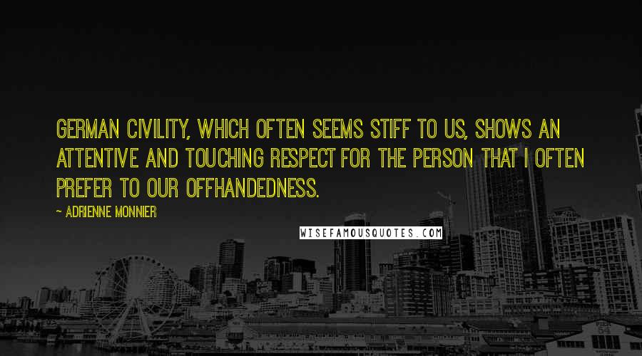 Adrienne Monnier Quotes: German civility, which often seems stiff to us, shows an attentive and touching respect for the person that I often prefer to our offhandedness.