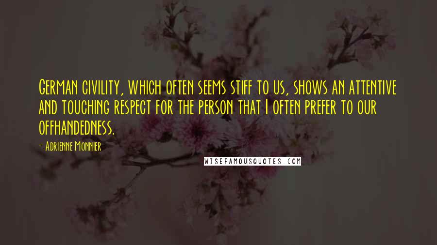 Adrienne Monnier Quotes: German civility, which often seems stiff to us, shows an attentive and touching respect for the person that I often prefer to our offhandedness.