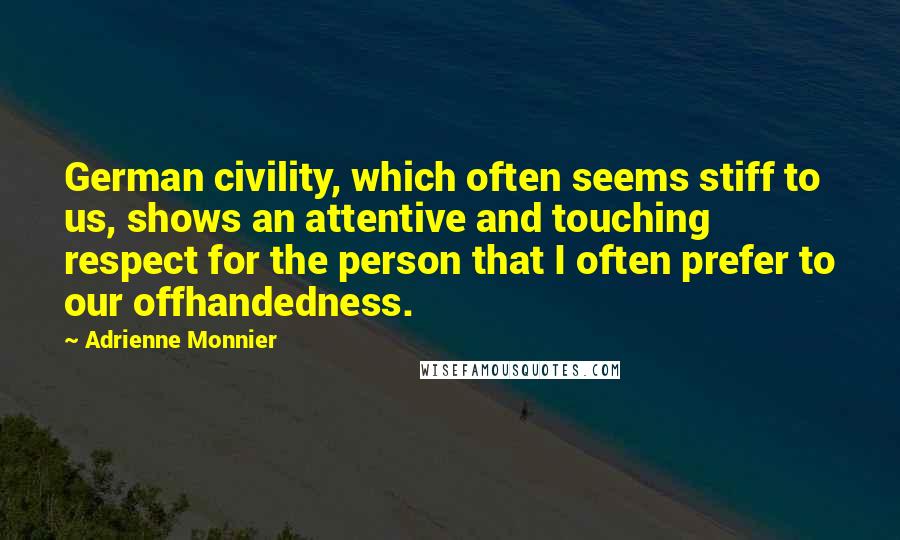 Adrienne Monnier Quotes: German civility, which often seems stiff to us, shows an attentive and touching respect for the person that I often prefer to our offhandedness.