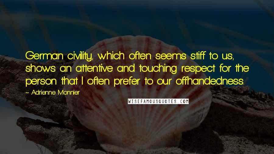 Adrienne Monnier Quotes: German civility, which often seems stiff to us, shows an attentive and touching respect for the person that I often prefer to our offhandedness.