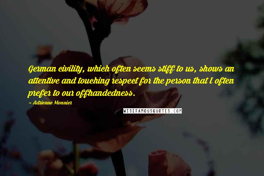 Adrienne Monnier Quotes: German civility, which often seems stiff to us, shows an attentive and touching respect for the person that I often prefer to our offhandedness.