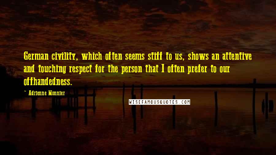 Adrienne Monnier Quotes: German civility, which often seems stiff to us, shows an attentive and touching respect for the person that I often prefer to our offhandedness.