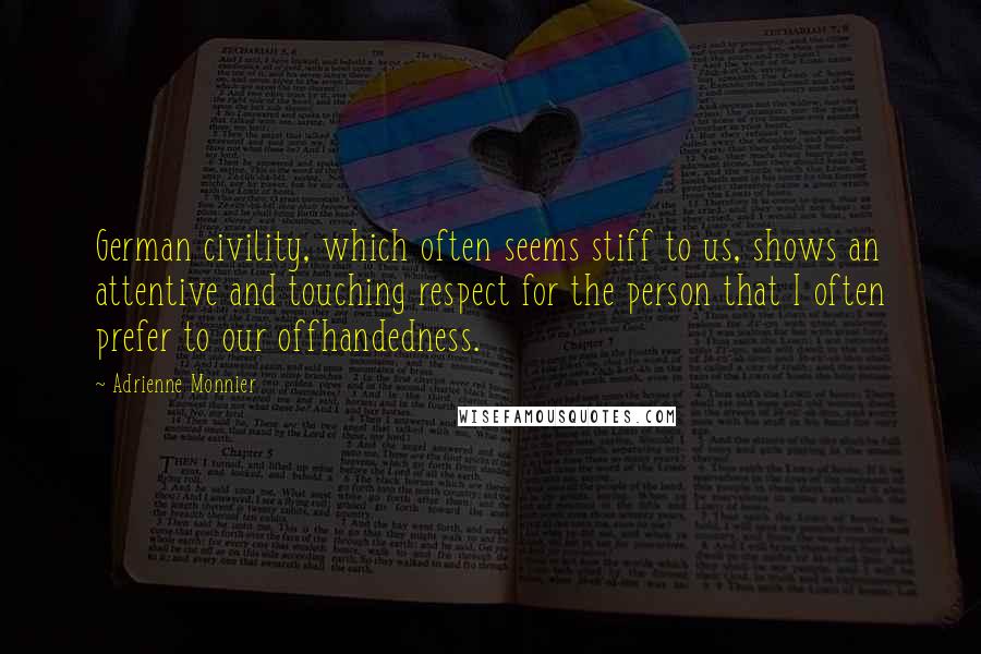 Adrienne Monnier Quotes: German civility, which often seems stiff to us, shows an attentive and touching respect for the person that I often prefer to our offhandedness.