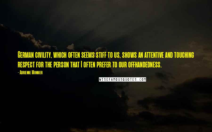 Adrienne Monnier Quotes: German civility, which often seems stiff to us, shows an attentive and touching respect for the person that I often prefer to our offhandedness.