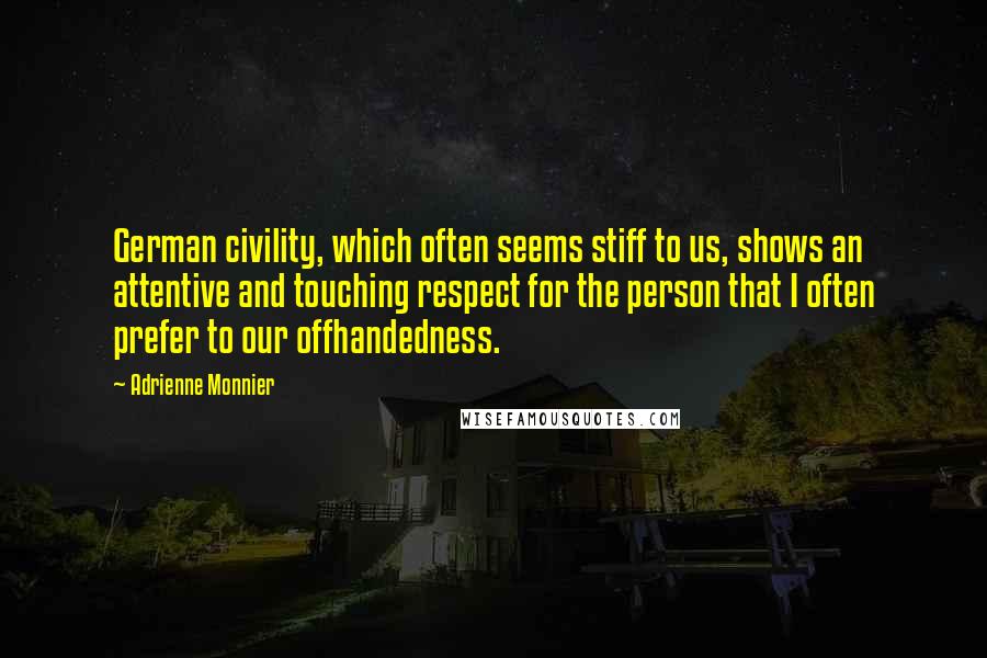 Adrienne Monnier Quotes: German civility, which often seems stiff to us, shows an attentive and touching respect for the person that I often prefer to our offhandedness.