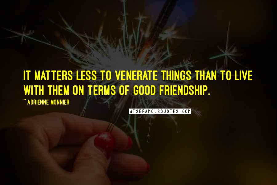 Adrienne Monnier Quotes: It matters less to venerate things than to live with them on terms of good friendship.