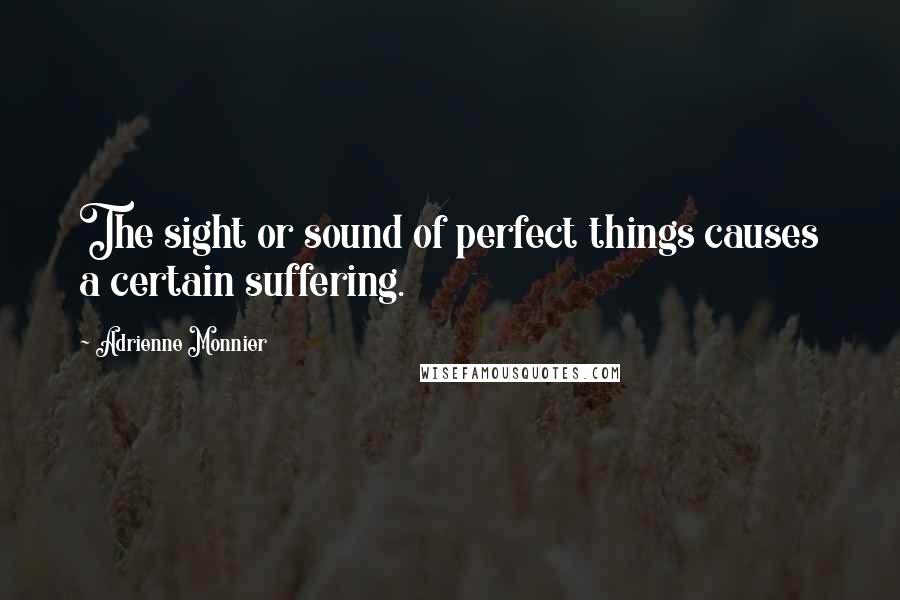 Adrienne Monnier Quotes: The sight or sound of perfect things causes a certain suffering.