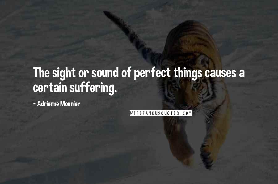 Adrienne Monnier Quotes: The sight or sound of perfect things causes a certain suffering.