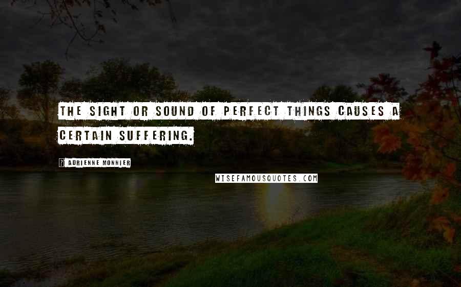 Adrienne Monnier Quotes: The sight or sound of perfect things causes a certain suffering.