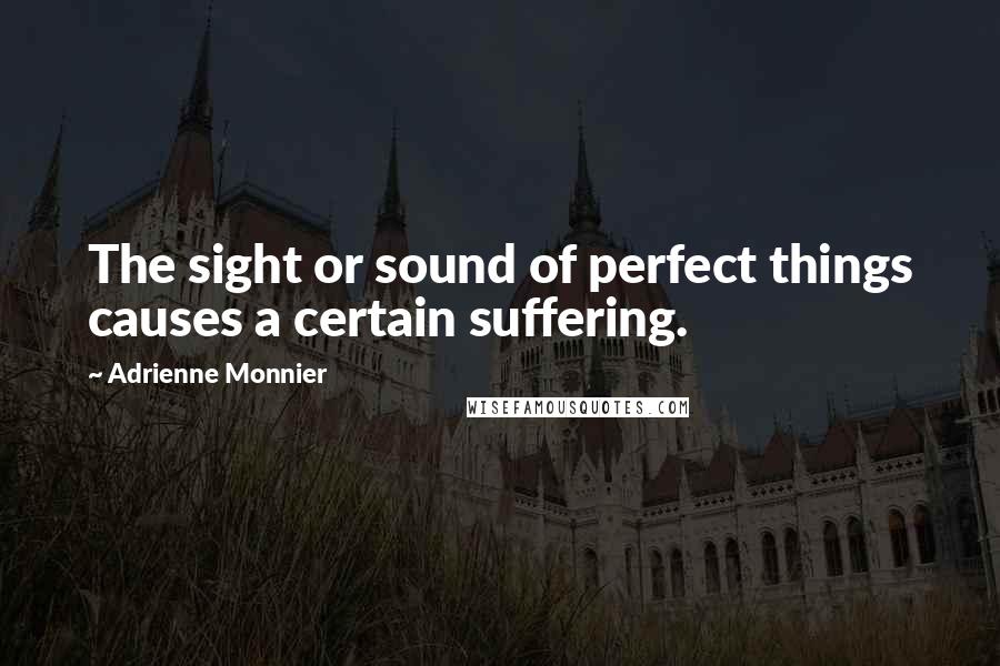 Adrienne Monnier Quotes: The sight or sound of perfect things causes a certain suffering.